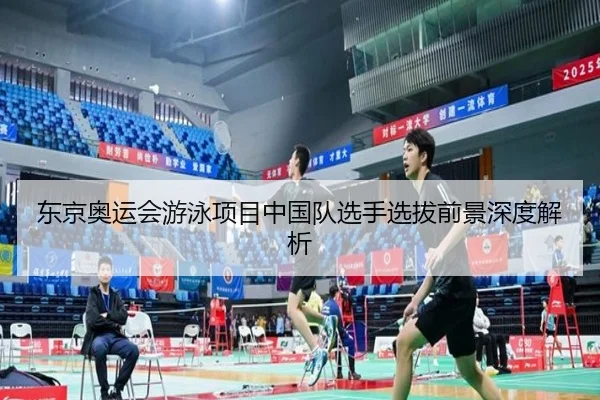 东京奥运会游泳项目中国队选手选拔前景深度解析